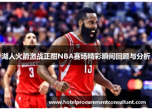 湖人火箭激战正酣NBA赛场精彩瞬间回顾与分析