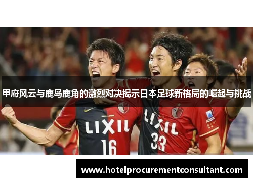 甲府风云与鹿岛鹿角的激烈对决揭示日本足球新格局的崛起与挑战