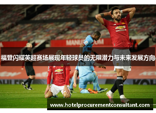 福登闪耀英超赛场展现年轻球员的无限潜力与未来发展方向